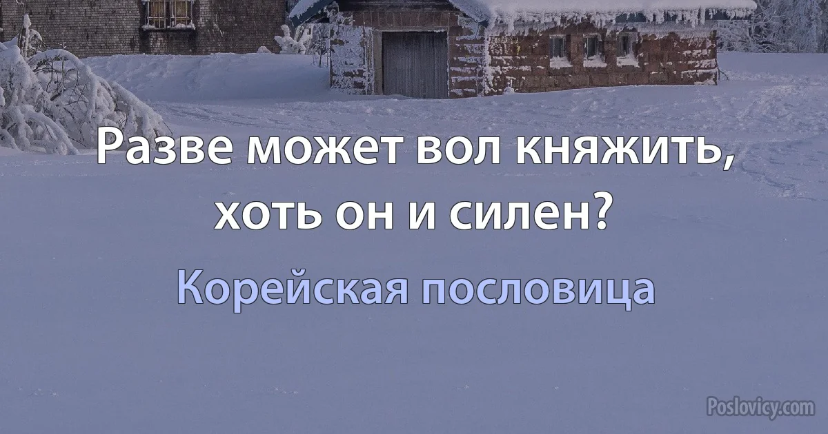 Разве может вол княжить, хоть он и силен? (Корейская пословица)