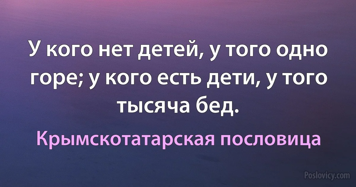 У кого нет детей, у того одно горе; у кого есть дети, у того тысяча бед. (Крымскотатарская пословица)