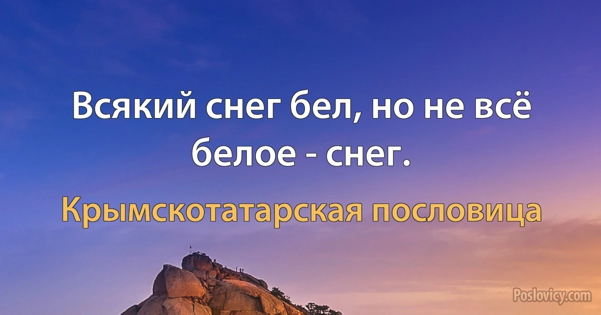 Всякий снег бел, но не всё белое - снег. (Крымскотатарская пословица)