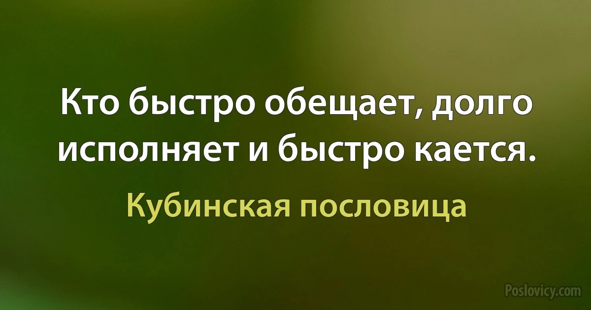 Кто быстро обещает, долго исполняет и быстро кается. (Кубинская пословица)