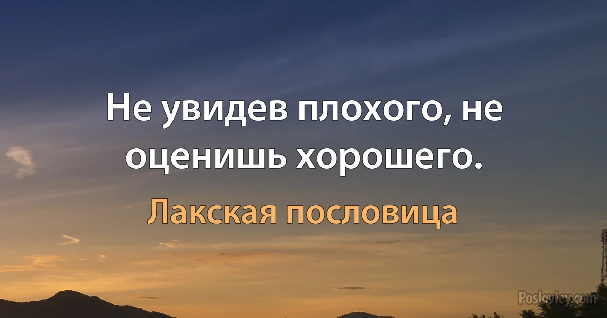 Не увидев плохого, не оценишь хорошего. (Лакская пословица)