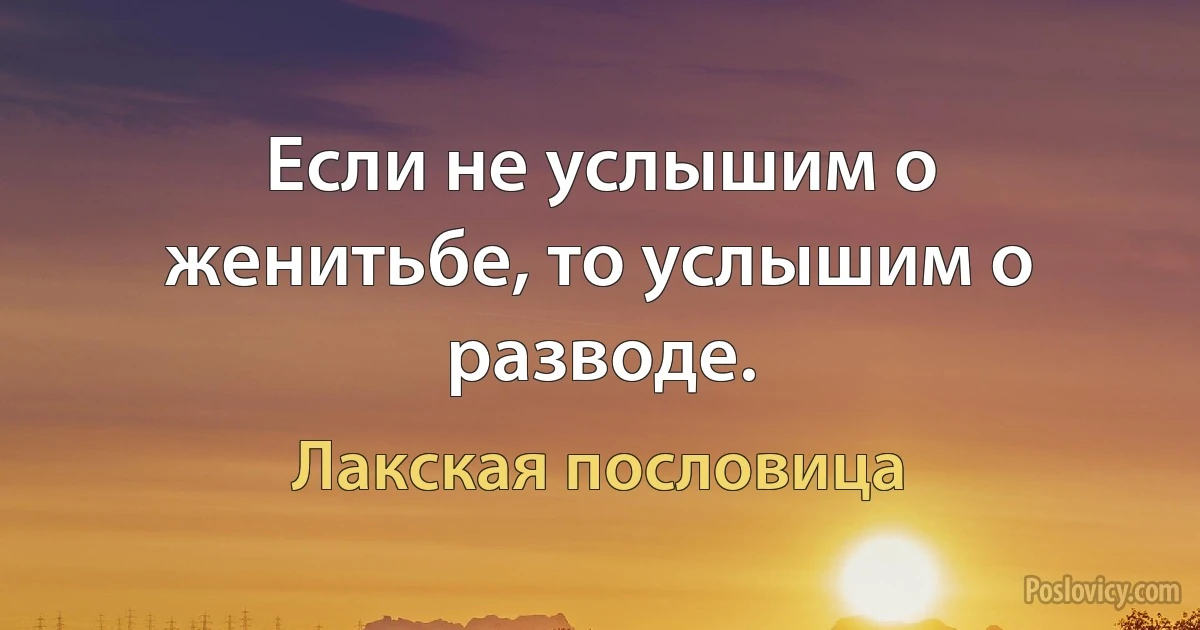 Если не услышим о женитьбе, то услышим о разводе. (Лакская пословица)