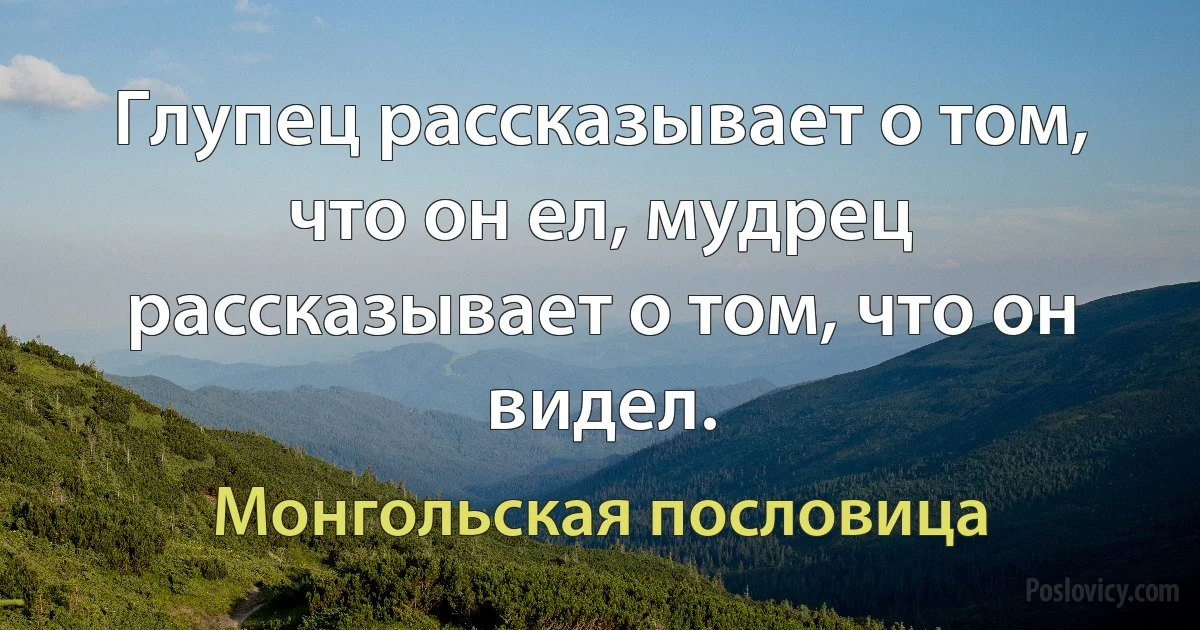 Глупец рассказывает о том, что он ел, мудрец рассказывает о том, что он видел. (Монгольская пословица)