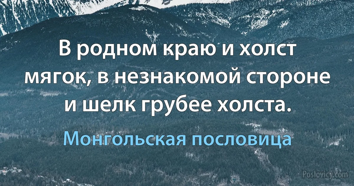 В родном краю и холст мягок, в незнакомой стороне и шелк грубее холста. (Монгольская пословица)