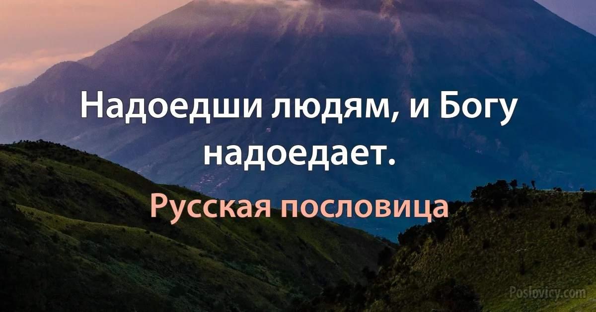 Надоедши людям, и Богу надоедает. (Русская пословица)