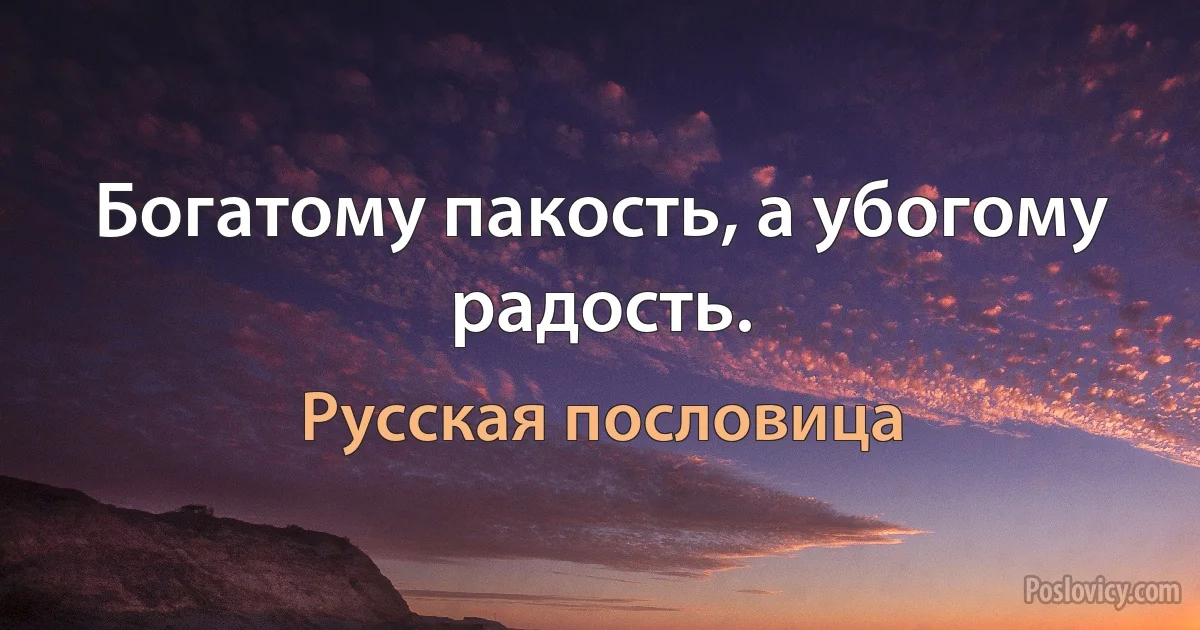 Богатому пакость, а убогому радость. (Русская пословица)