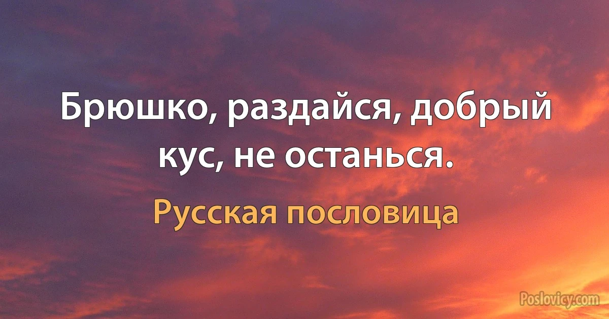 Брюшко, раздайся, добрый кус, не останься. (Русская пословица)