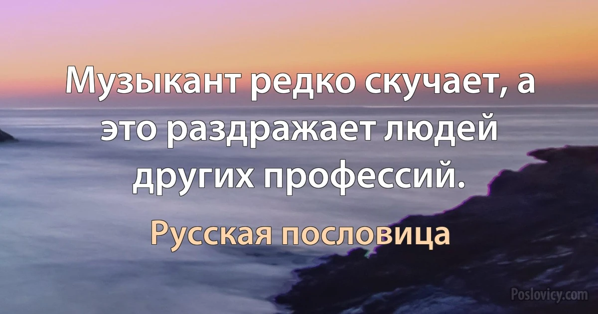 Музыкант редко скучает, а это раздражает людей других профессий. (Русская пословица)