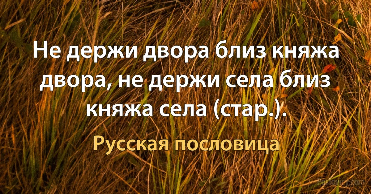 Не держи двора близ княжа двора, не держи села близ княжа села (стар.). (Русская пословица)