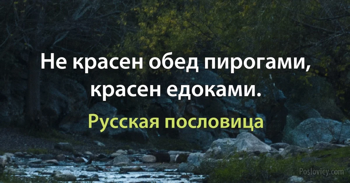 Не красен обед пирогами, красен едоками. (Русская пословица)