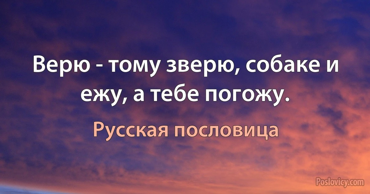 Верю - тому зверю, собаке и ежу, а тебе погожу. (Русская пословица)