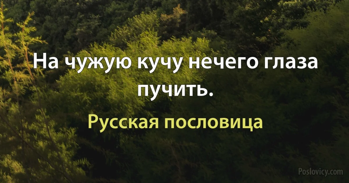 На чужую кучу нечего глаза пучить. (Русская пословица)