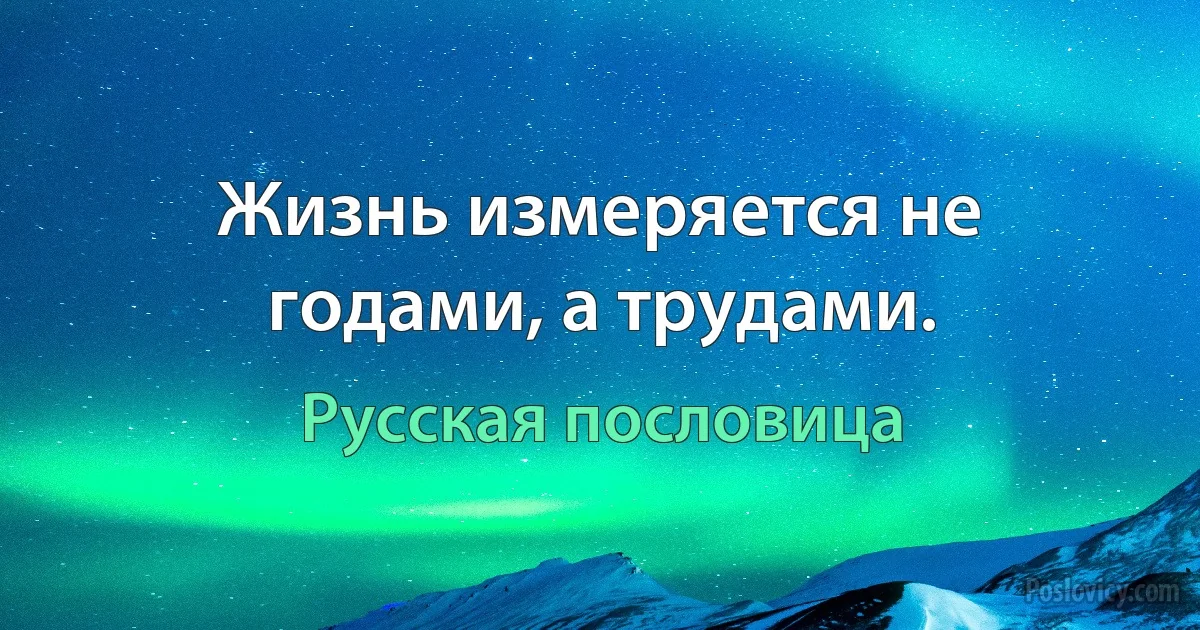 Жизнь измеряется не годами, а трудами. (Русская пословица)