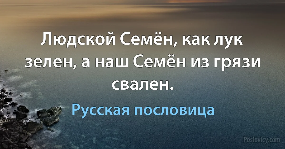 Людской Семён, как лук зелен, а наш Семён из грязи свален. (Русская пословица)