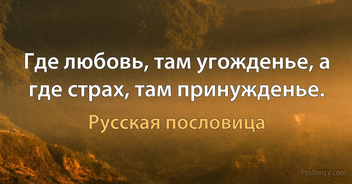 Где любовь, там угожденье, а где страх, там принужденье. (Русская пословица)