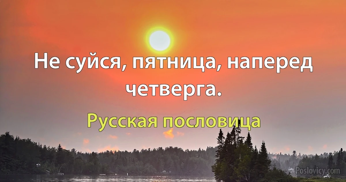 Не суйся, пятница, наперед четверга. (Русская пословица)