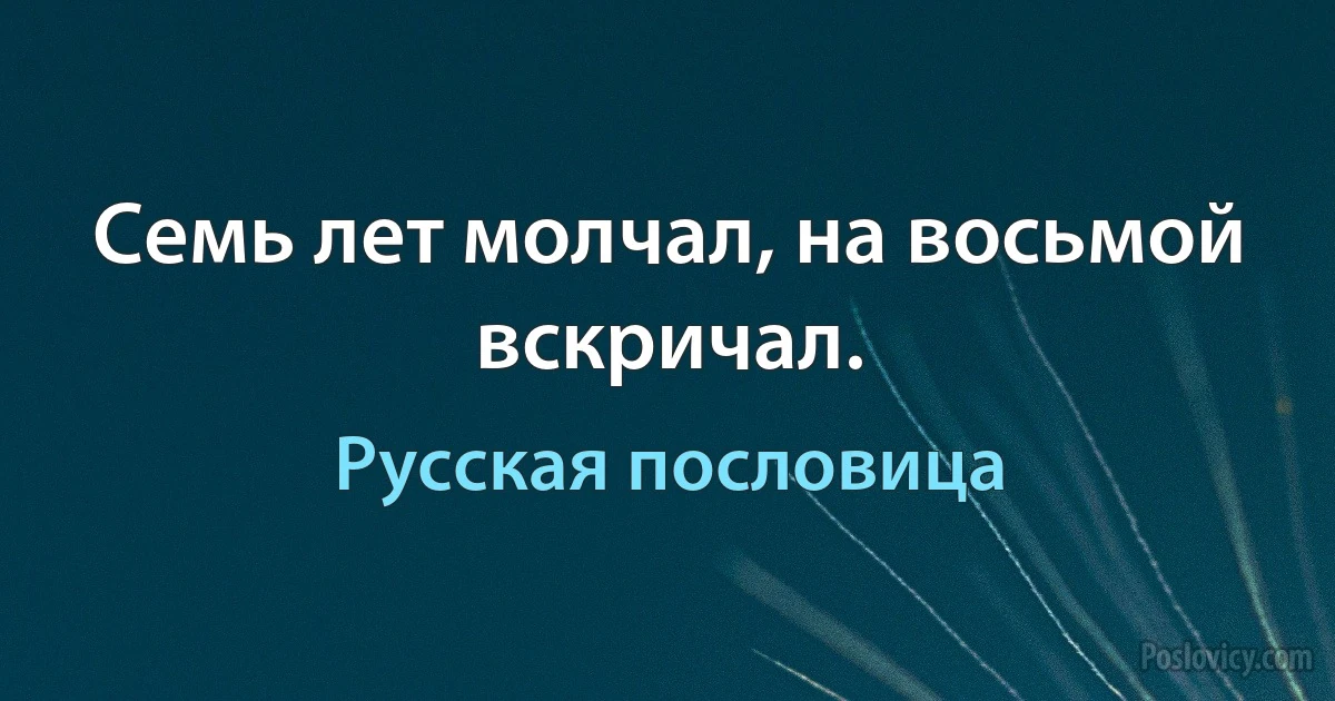 Семь лет молчал, на восьмой вскричал. (Русская пословица)