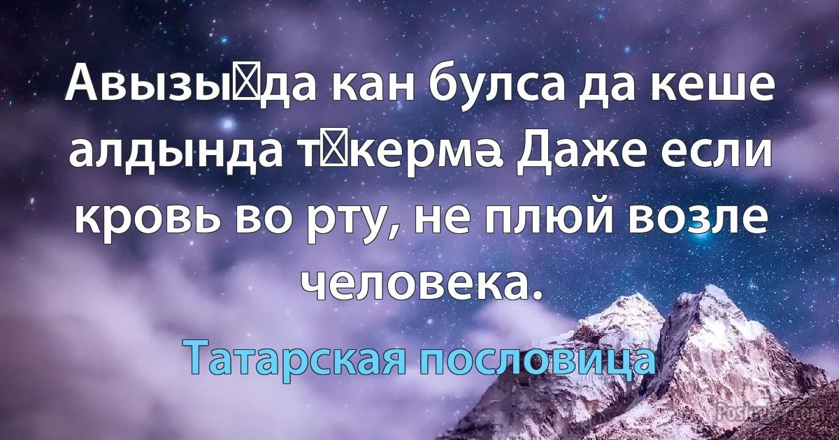 Авызыңда кан булса да кеше алдында төкермә. Даже если кровь во рту, не плюй возле человека. (Татарская пословица)