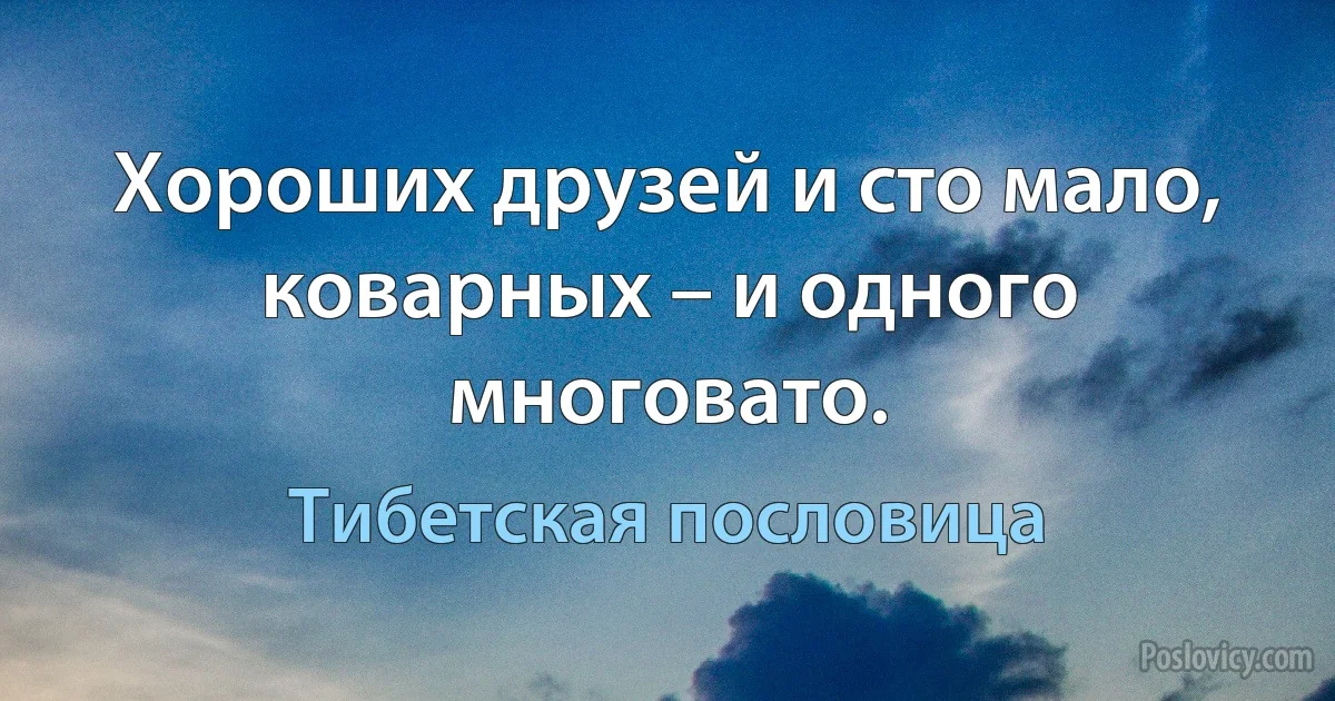 Хороших друзей и сто мало, коварных – и одного многовато. (Тибетская пословица)