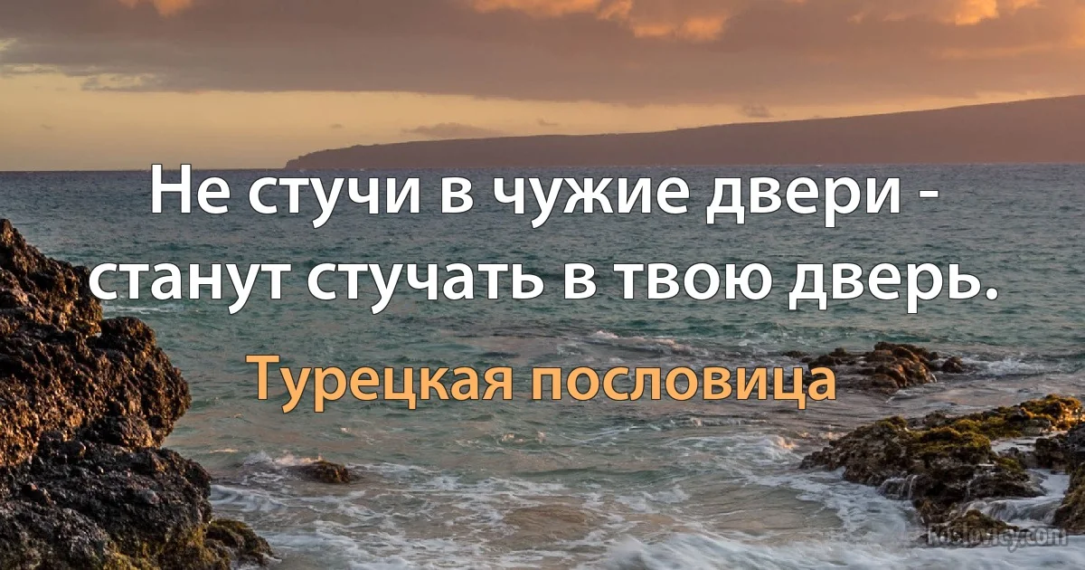 Не стучи в чужие двери - станут стучать в твою дверь. (Турецкая пословица)