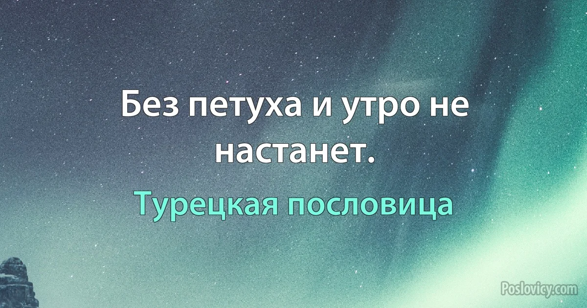 Без петуха и утро не настанет. (Турецкая пословица)