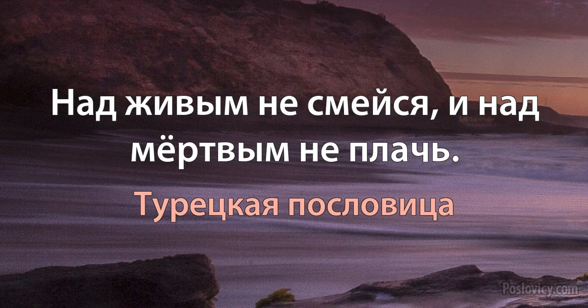 Над живым не смейся, и над мёртвым не плачь. (Турецкая пословица)