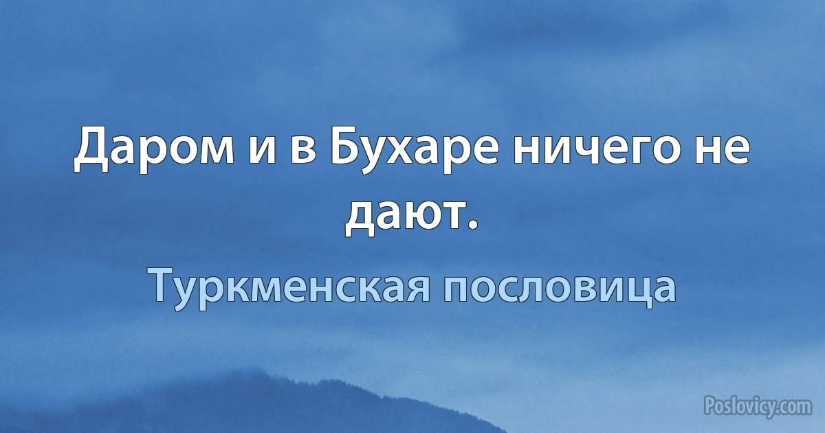 Даром и в Бухаре ничего не дают. (Туркменская пословица)