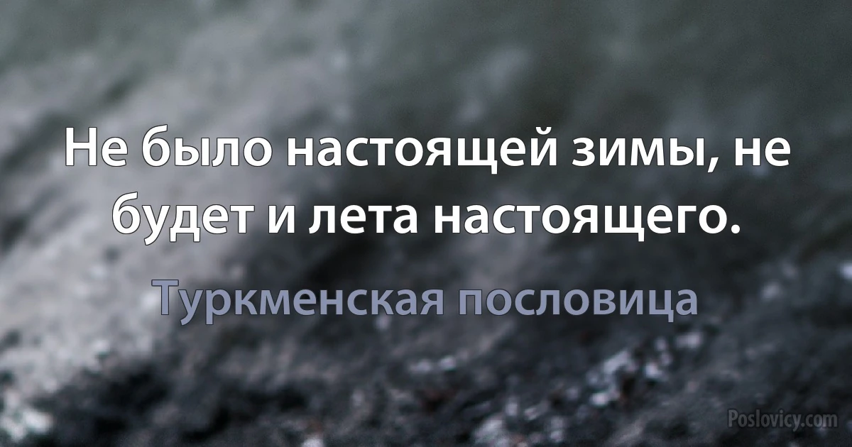 Не было настоящей зимы, не будет и лета настоящего. (Туркменская пословица)