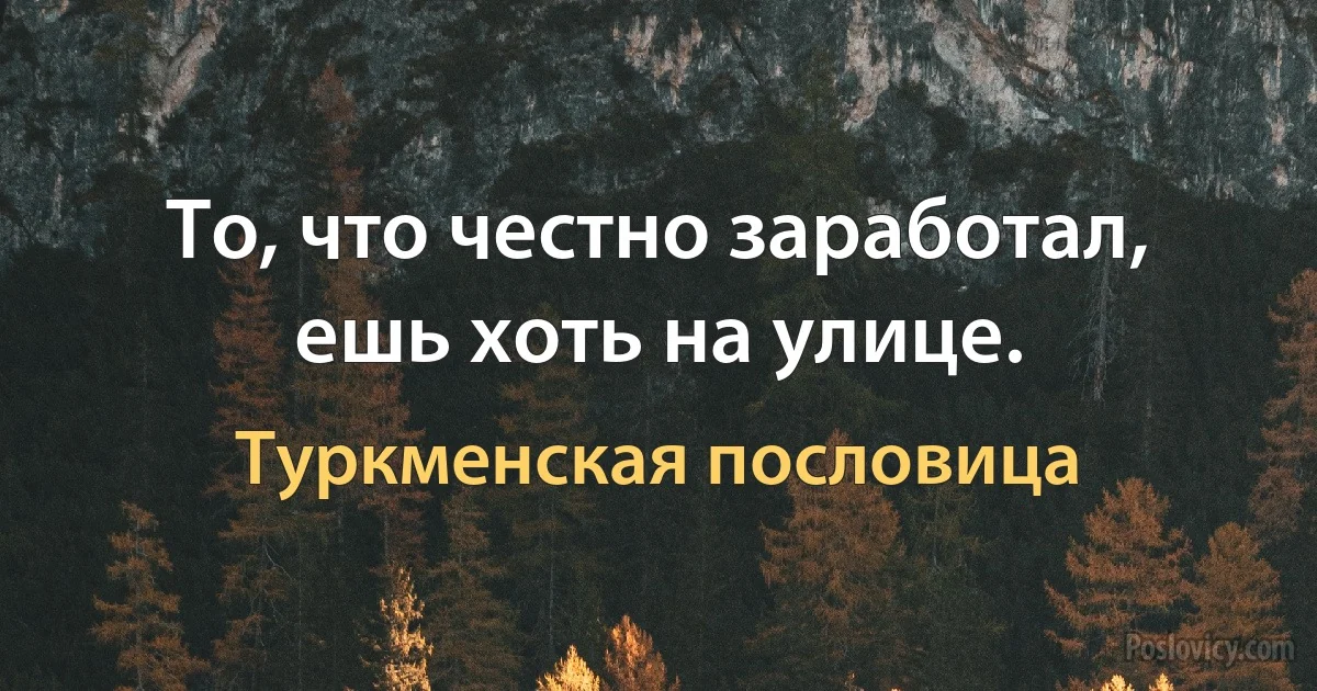 То, что честно заработал, ешь хоть на улице. (Туркменская пословица)