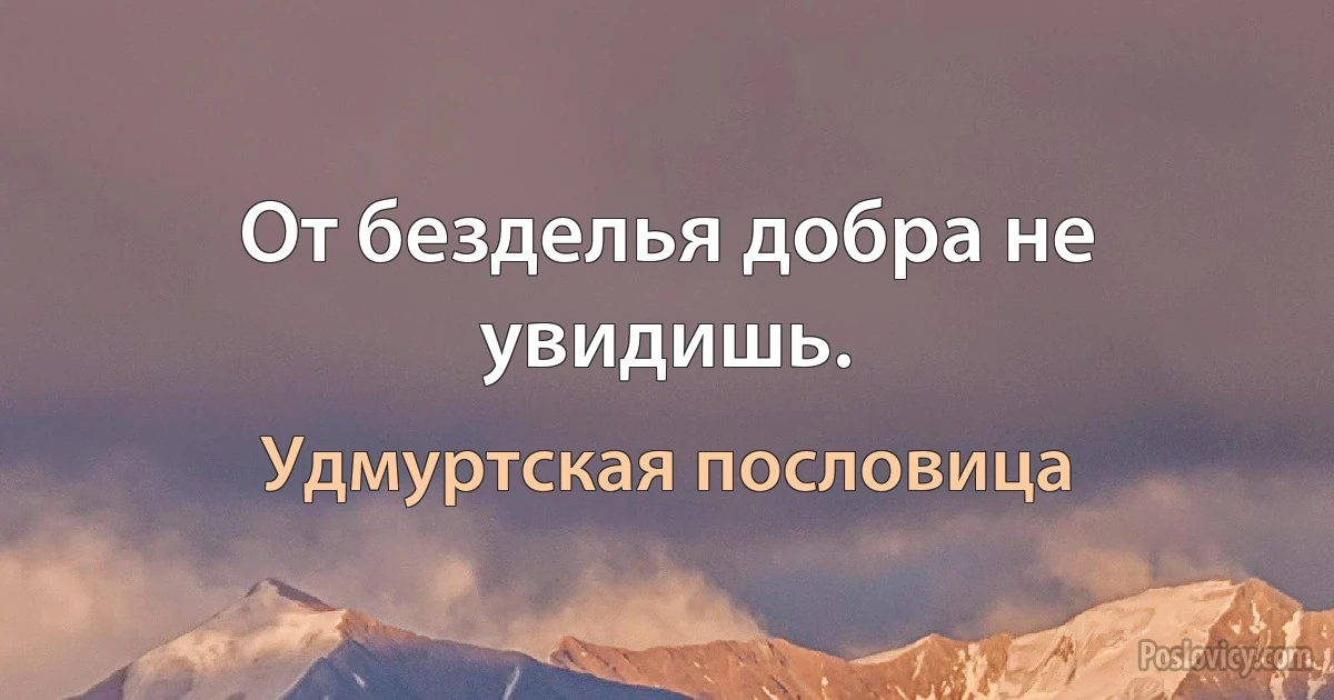 От безделья добра не увидишь. (Удмуртская пословица)