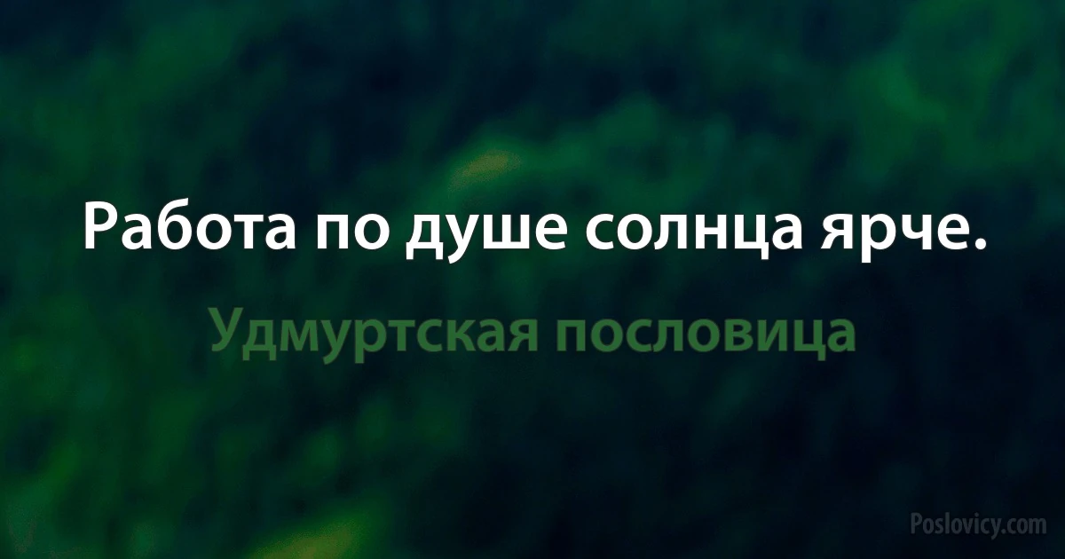 Работа по душе солнца ярче. (Удмуртская пословица)