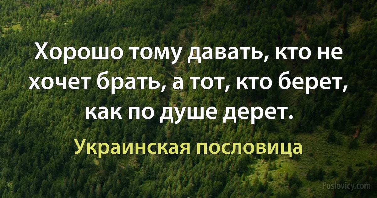 Хорошо тому давать, кто не хочет брать, а тот, кто берет, как по душе дерет. (Украинская пословица)