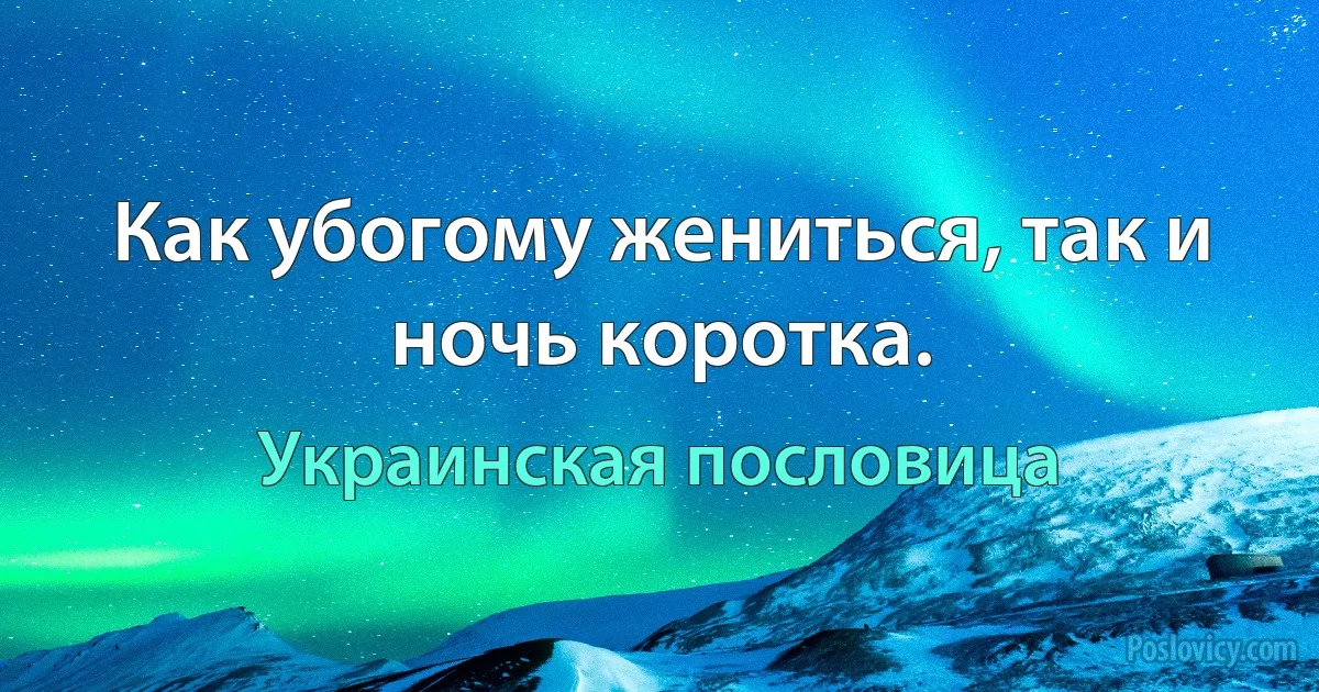 Как убогому жениться, так и ночь коротка. (Украинская пословица)