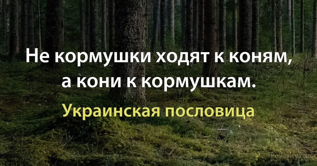 Не кормушки ходят к коням, а кони к кормушкам. (Украинская пословица)