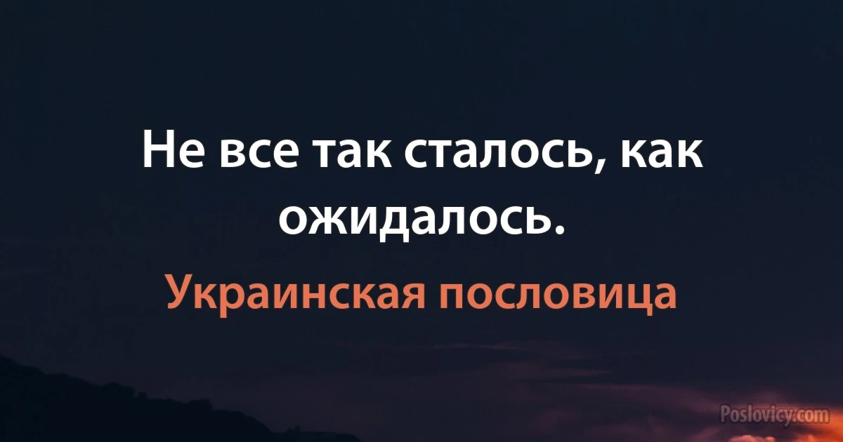 Не все так сталось, как ожидалось. (Украинская пословица)