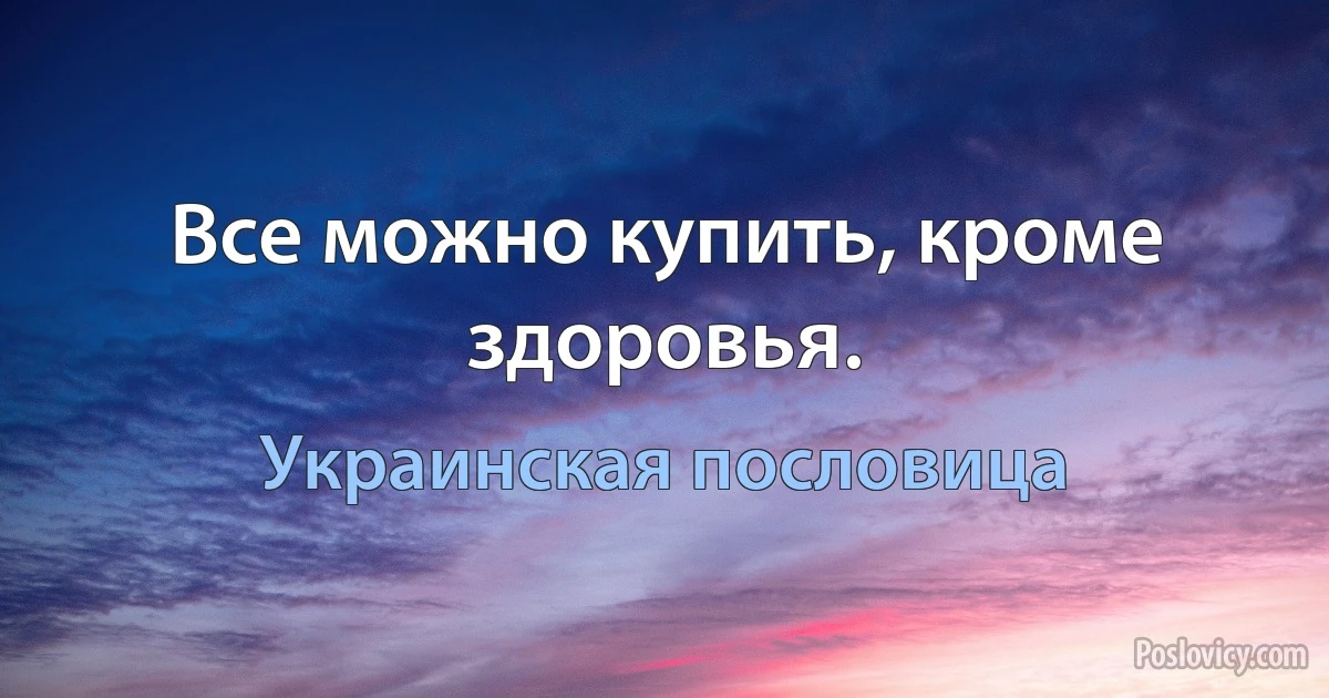 Все можно купить, кроме здоровья. (Украинская пословица)