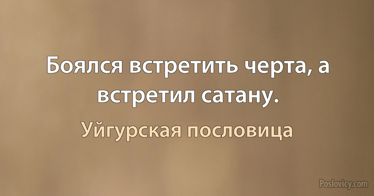 Боялся встретить черта, а встретил сатану. (Уйгурская пословица)