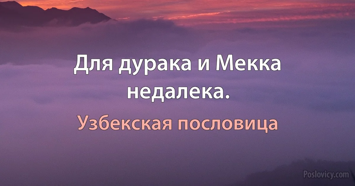 Для дурака и Мекка недалека. (Узбекская пословица)