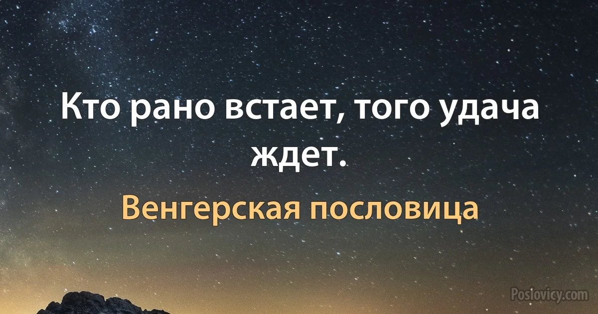 Кто рано встает, того удача ждет. (Венгерская пословица)