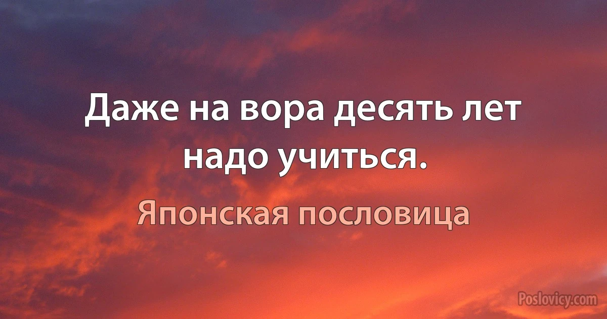 Даже на вора десять лет надо учиться. (Японская пословица)