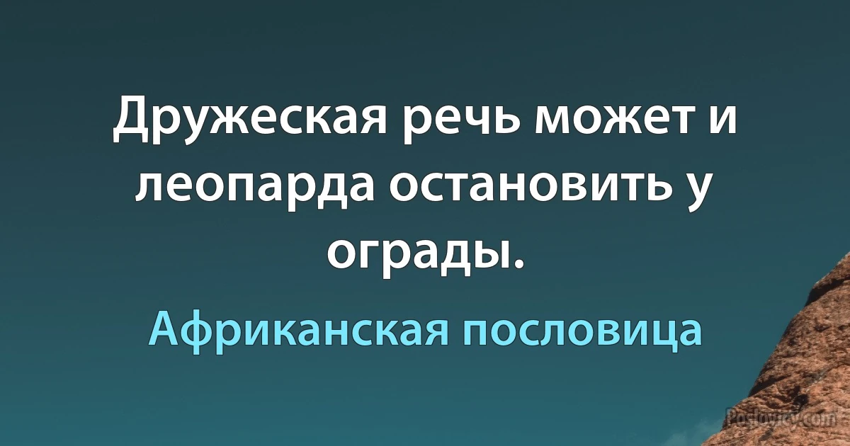 Дружеская речь может и леопарда остановить у ограды. (Африканская пословица)