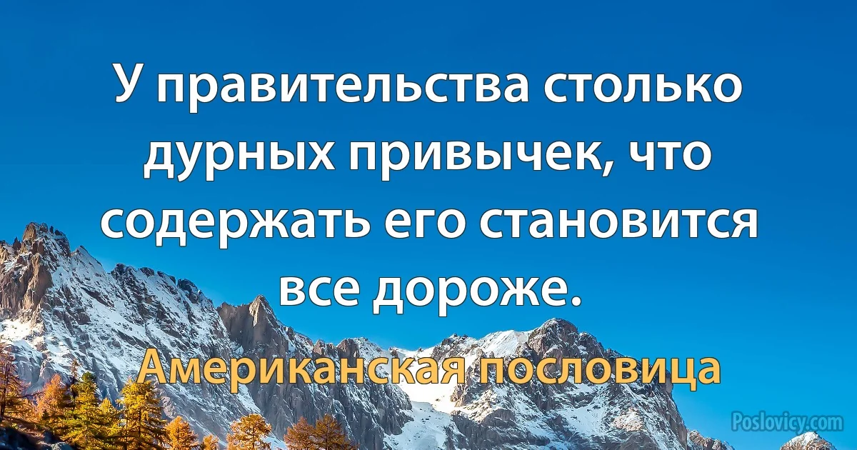 У правительства столько дурных привычек, что содержать его становится все дороже. (Американская пословица)