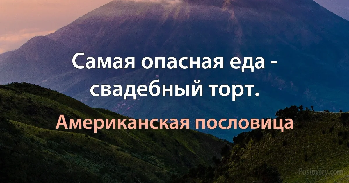 Самая опасная еда - свадебный торт. (Американская пословица)