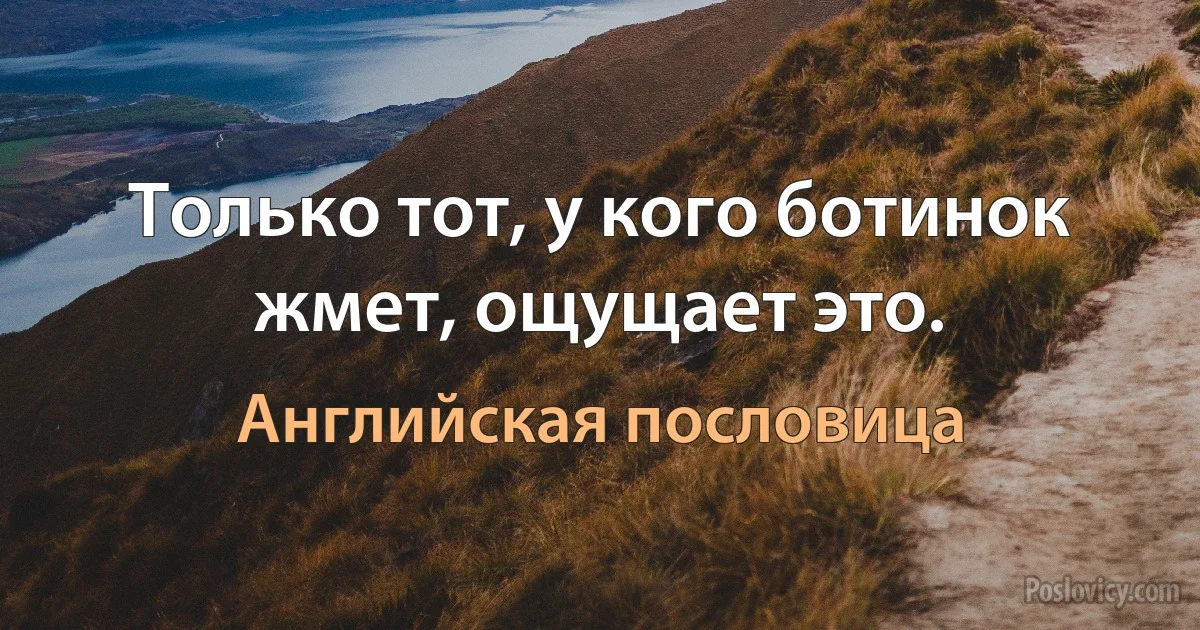 Только тот, у кого ботинок жмет, ощущает это. (Английская пословица)