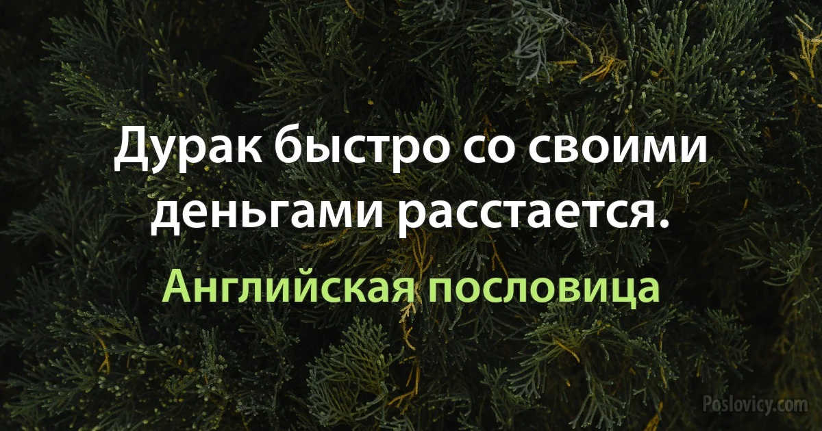 Дурак быстро со своими деньгами расстается. (Английская пословица)