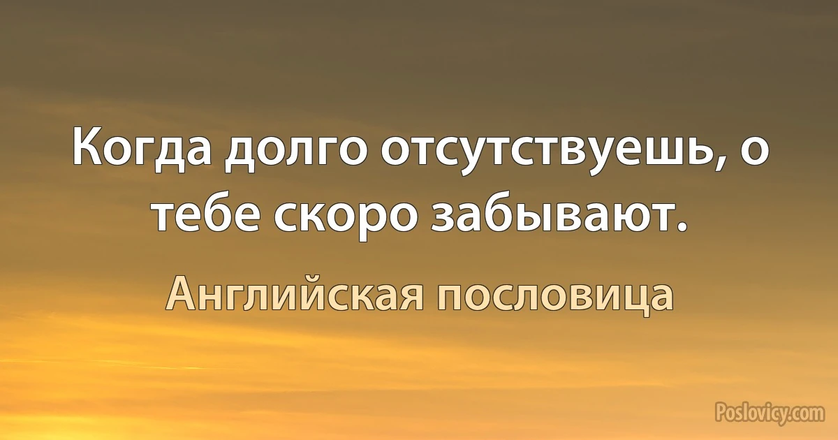 Когда долго отсутствуешь, о тебе скоро забывают. (Английская пословица)