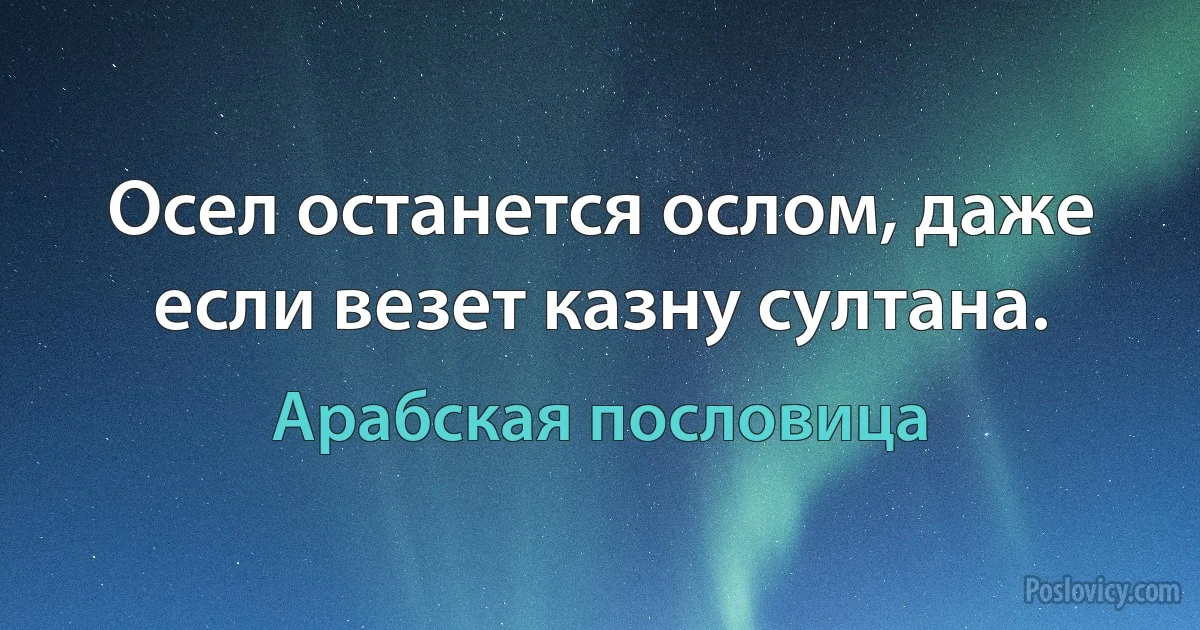 Осел останется ослом, даже если везет казну султана. (Арабская пословица)