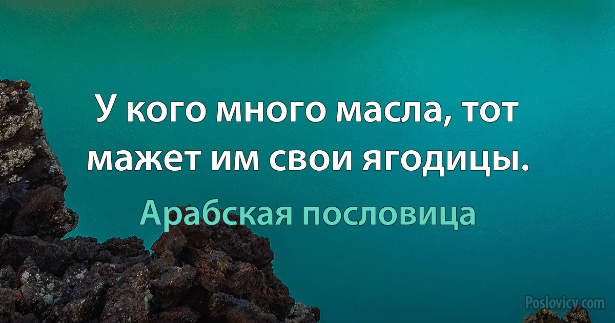 У кого много масла, тот мажет им свои ягодицы. (Арабская пословица)