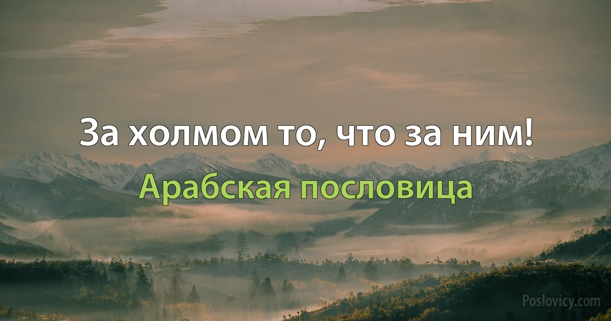 За холмом то, что за ним! (Арабская пословица)