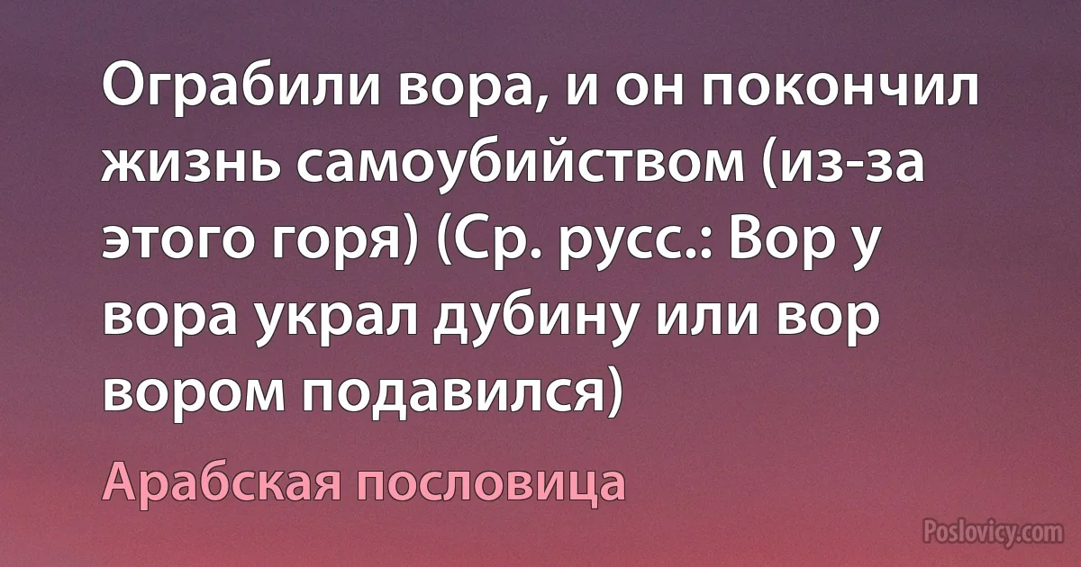 Ограбили вора, и он покончил жизнь самоубийством (из-за этого горя) (Ср. русс.: Вор у вора украл дубину или вор вором подавился) (Арабская пословица)